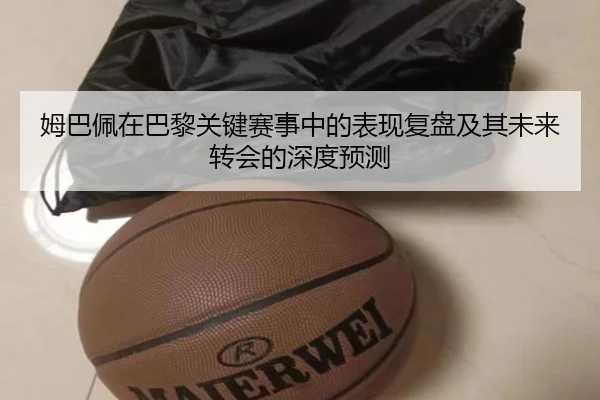 姆巴佩在巴黎关键赛事中的表现复盘及其未来转会的深度预测